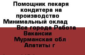 Помощник пекаря-кондитера на производство  › Минимальный оклад ­ 44 000 - Все города Работа » Вакансии   . Мурманская обл.,Апатиты г.